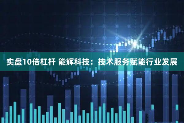 实盘10倍杠杆 能辉科技：技术服务赋能行业发展