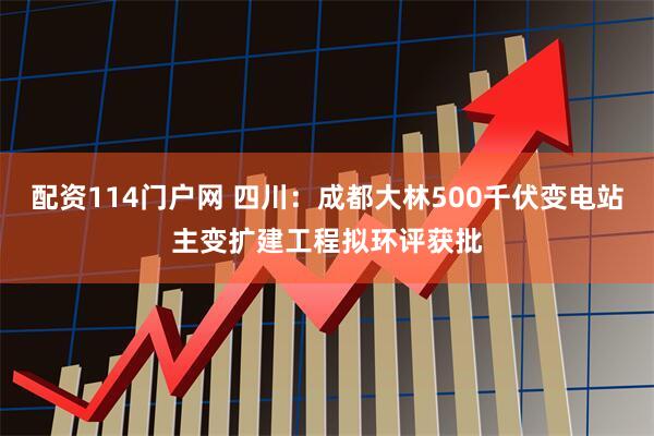 配资114门户网 四川：成都大林500千伏变电站主变扩建工程拟环评获批