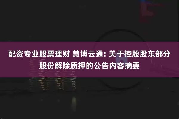 配资专业股票理财 慧博云通: 关于控股股东部分股份解除质押的公告内容摘要