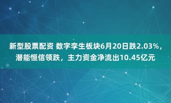 新型股票配资 数字孪生板块6月20日跌2.03%，潜能恒信领跌，主力资金净流出10.45亿元