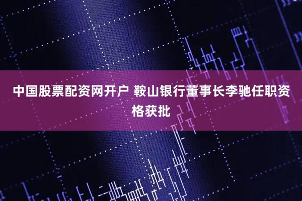中国股票配资网开户 鞍山银行董事长李驰任职资格获批