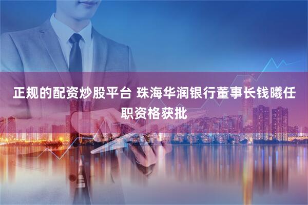 正规的配资炒股平台 珠海华润银行董事长钱曦任职资格获批