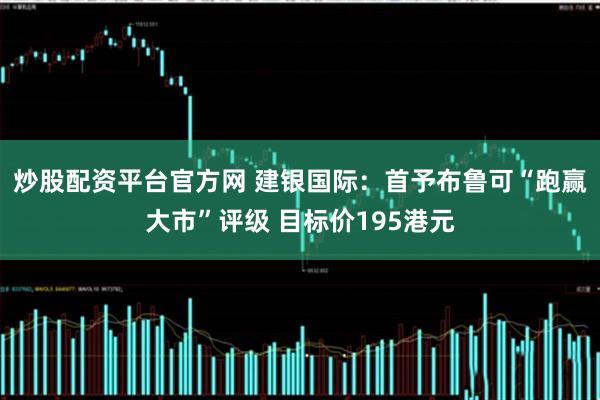 炒股配资平台官方网 建银国际：首予布鲁可“跑赢大市”评级 目标价195港元