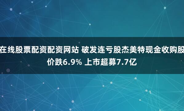 在线股票配资配资网站 破发连亏股杰美特现金收购股价跌6.9% 上市超募7.7亿