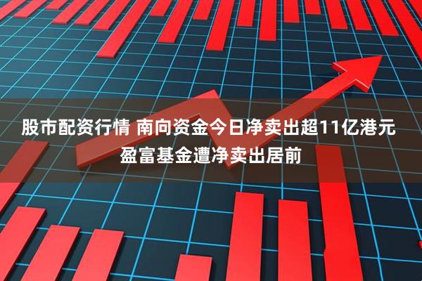 股市配资行情 南向资金今日净卖出超11亿港元 盈富基金遭净卖出居前