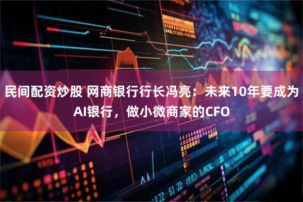 民间配资炒股 网商银行行长冯亮：未来10年要成为AI银行，做小微商家的CFO