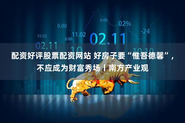配资好评股票配资网站 好房子要“惟吾德馨”，不应成为财富秀场丨南方产业观