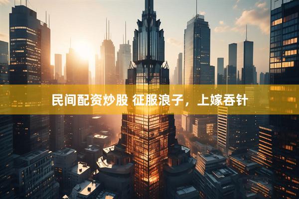 民间配资炒股 征服浪子，上嫁吞针