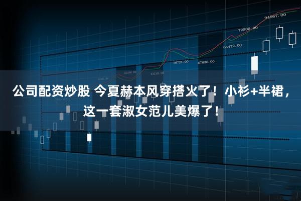 公司配资炒股 今夏赫本风穿搭火了！小衫+半裙，这一套淑女范儿美爆了！