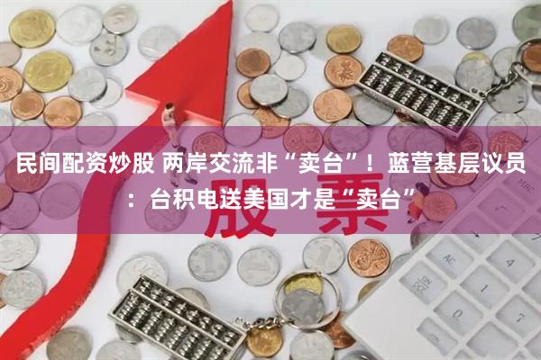 民间配资炒股 两岸交流非“卖台”！蓝营基层议员：台积电送美国才是“卖台”