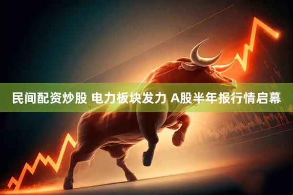 民间配资炒股 电力板块发力 A股半年报行情启幕