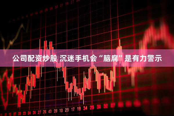 公司配资炒股 沉迷手机会“脑腐”是有力警示