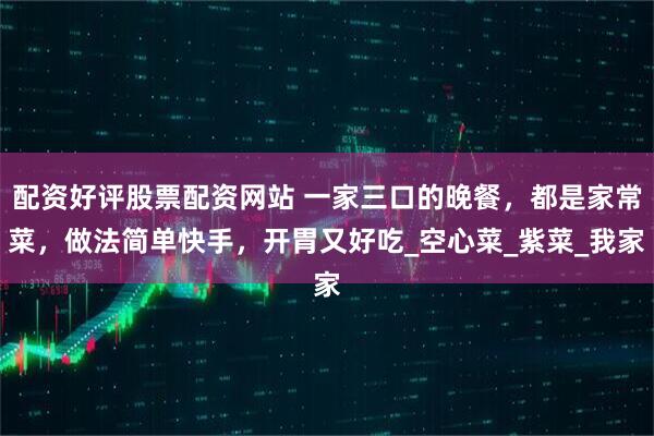 配资好评股票配资网站 一家三口的晚餐，都是家常菜，做法简单快手，开胃又好吃_空心菜_紫菜_我家