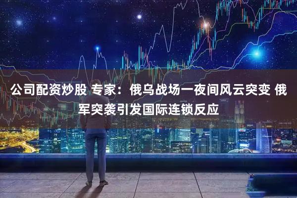 公司配资炒股 专家：俄乌战场一夜间风云突变 俄军突袭引发国际连锁反应