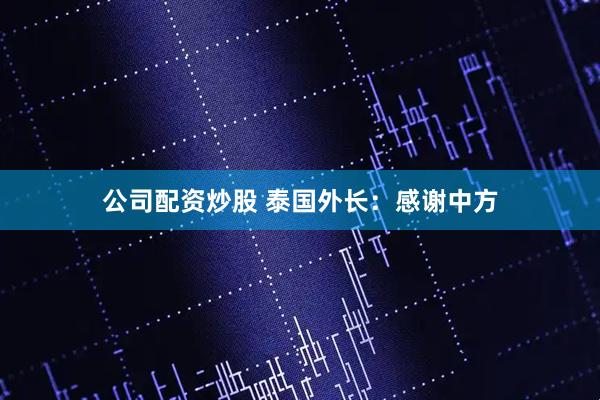 公司配资炒股 泰国外长：感谢中方
