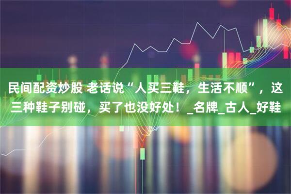 民间配资炒股 老话说“人买三鞋，生活不顺”，这三种鞋子别碰，买了也没好处！_名牌_古人_好鞋