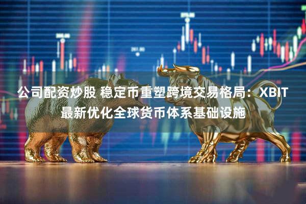 公司配资炒股 稳定币重塑跨境交易格局：XBIT最新优化全球货币体系基础设施