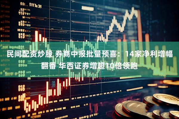 民间配资炒股 券商中报批量预喜：14家净利增幅翻番 华西证券增超10倍领跑