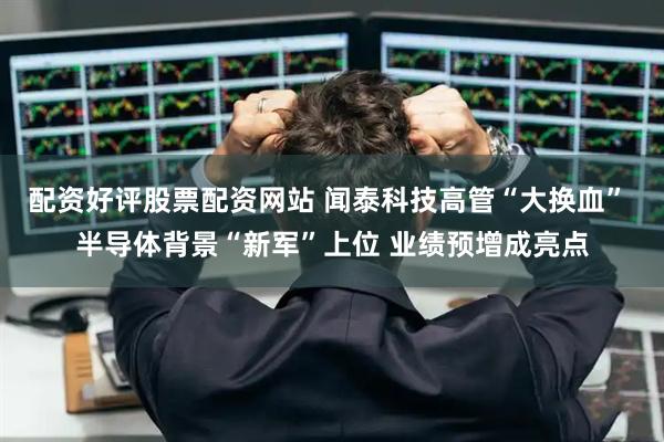 配资好评股票配资网站 闻泰科技高管“大换血” 半导体背景“新军”上位 业绩预增成亮点
