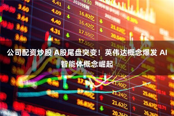 公司配资炒股 A股尾盘突变！英伟达概念爆发 AI智能体概念崛起