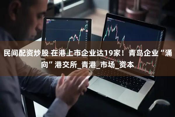 民间配资炒股 在港上市企业达19家！青岛企业“涌向”港交所_青港_市场_资本
