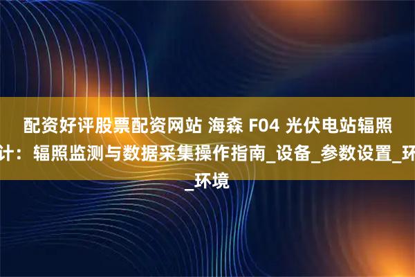 配资好评股票配资网站 海森 F04 光伏电站辐照度计:辐照监测与数据采集操作指南_设备_参数设置_环境