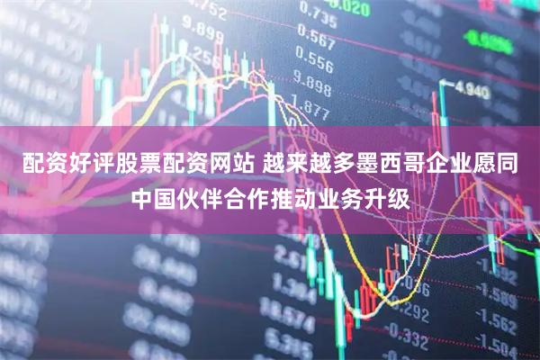 配资好评股票配资网站 越来越多墨西哥企业愿同中国伙伴合作推动业务升级