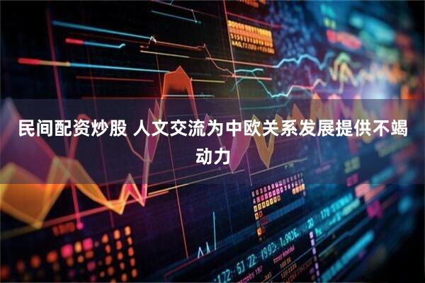 民间配资炒股 人文交流为中欧关系发展提供不竭动力