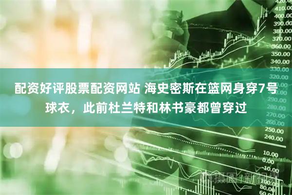 配资好评股票配资网站 海史密斯在篮网身穿7号球衣，此前杜兰特和林书豪都曾穿过