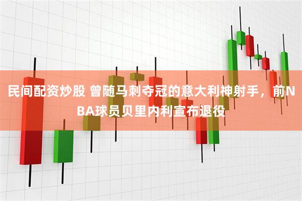 民间配资炒股 曾随马刺夺冠的意大利神射手，前NBA球员贝里内利宣布退役