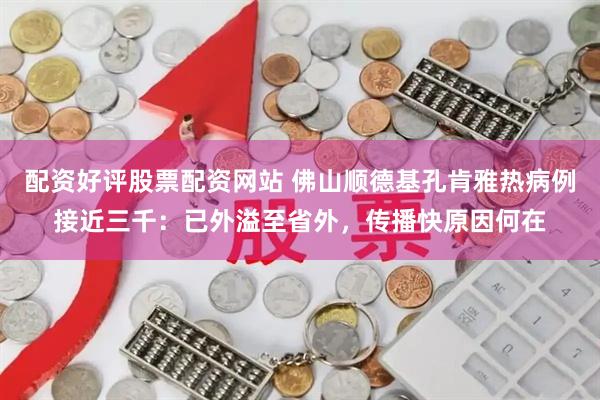 配资好评股票配资网站 佛山顺德基孔肯雅热病例接近三千：已外溢至省外，传播快原因何在