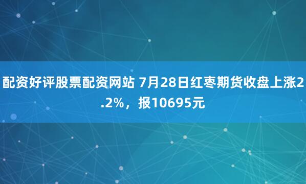 配资好评股票配资网站 7月28日红枣期货收盘上涨2.2%，报10695元