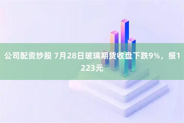 公司配资炒股 7月28日玻璃期货收盘下跌9%，报1223元
