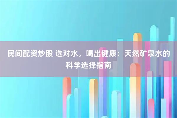民间配资炒股 选对水，喝出健康：天然矿泉水的科学选择指南