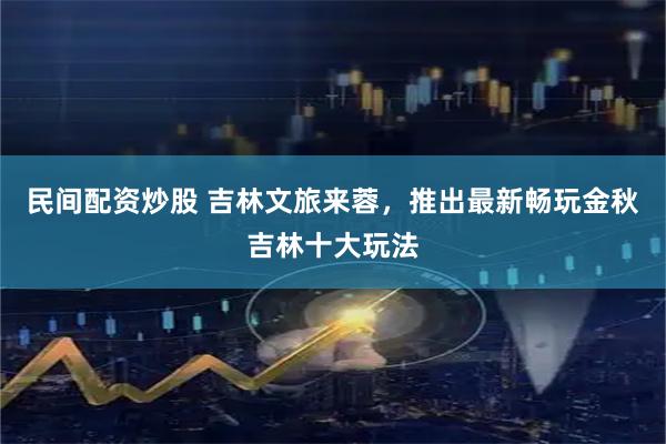 民间配资炒股 吉林文旅来蓉，推出最新畅玩金秋吉林十大玩法