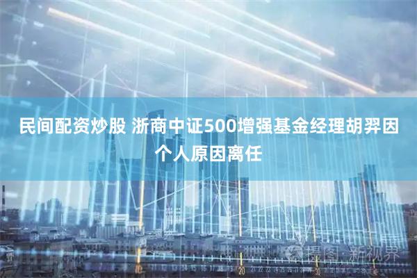 民间配资炒股 浙商中证500增强基金经理胡羿因个人原因离任