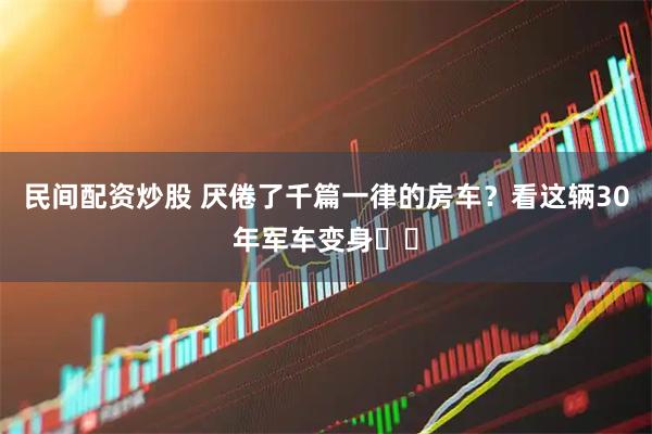民间配资炒股 厌倦了千篇一律的房车？看这辆30年军车变身⚡️