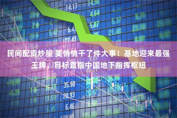 民间配资炒股 美悄悄干了件大事！基地迎来最强王牌，目标直指中国地下指挥枢纽