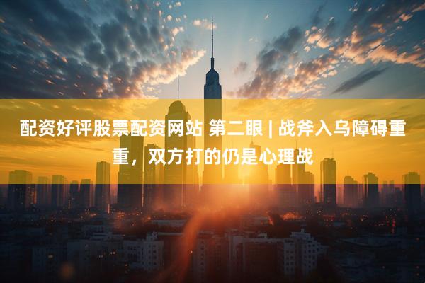 配资好评股票配资网站 第二眼 | 战斧入乌障碍重重，双方打的仍是心理战