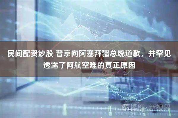 民间配资炒股 普京向阿塞拜疆总统道歉，并罕见透露了阿航空难的真正原因