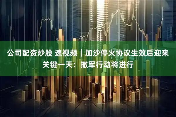 公司配资炒股 速视频｜加沙停火协议生效后迎来关键一天：撤军行动将进行