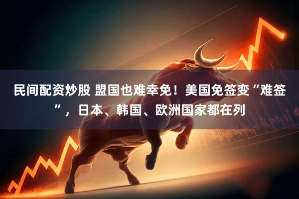 民间配资炒股 盟国也难幸免！美国免签变“难签”，日本、韩国、欧洲国家都在列