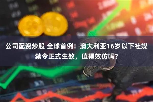公司配资炒股 全球首例！澳大利亚16岁以下社媒禁令正式生效，值得效仿吗？