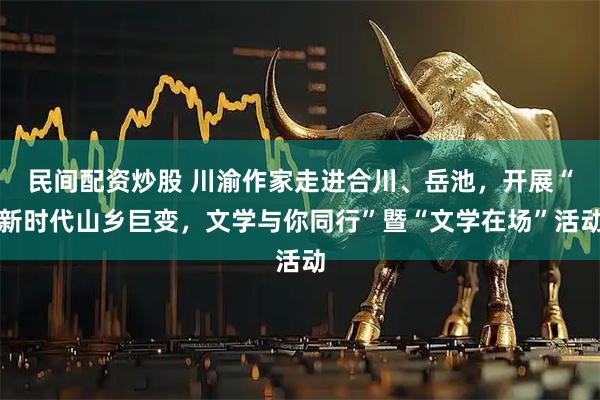 民间配资炒股 川渝作家走进合川、岳池，开展“新时代山乡巨变，文学与你同行”暨“文学在场”活动