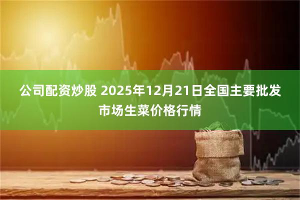 公司配资炒股 2025年12月21日全国主要批发市场生菜价格行情