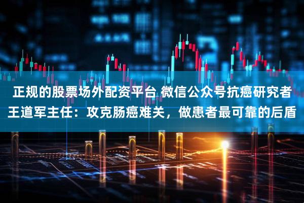 正规的股票场外配资平台 微信公众号抗癌研究者王道军主任：攻克肠癌难关，做患者最可靠的后盾