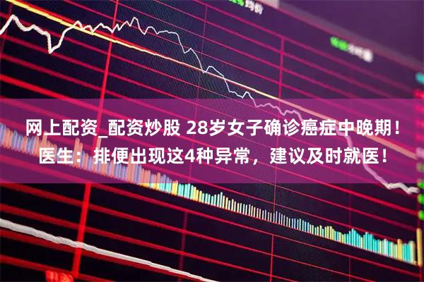 网上配资_配资炒股 28岁女子确诊癌症中晚期！医生：排便出现这4种异常，建议及时就医！