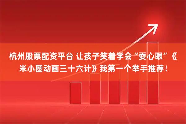杭州股票配资平台 让孩子笑着学会“耍心眼”《米小圈动画三十六计》我第一个举手推荐！