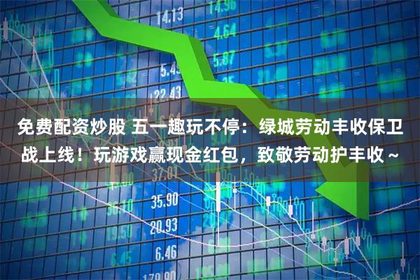 免费配资炒股 五一趣玩不停：绿城劳动丰收保卫战上线！玩游戏赢现金红包，致敬劳动护丰收～