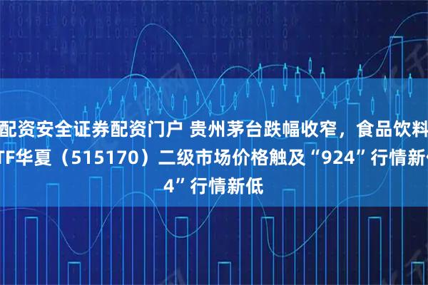 配资安全证券配资门户 贵州茅台跌幅收窄，食品饮料ETF华夏（515170）二级市场价格触及“924”行情新低